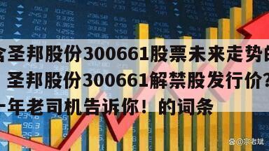 包含圣邦股份300661股票未來走勢的分析？圣邦股份300661解禁股發行價？炒股十年老司機告訴你！的詞條