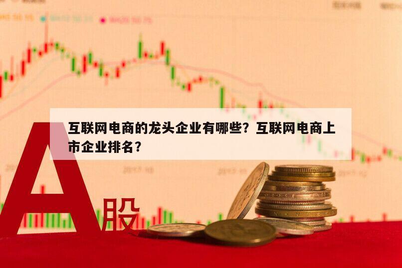 互聯網電商的龍頭企業有哪些？互聯網電商上市企業排名？
