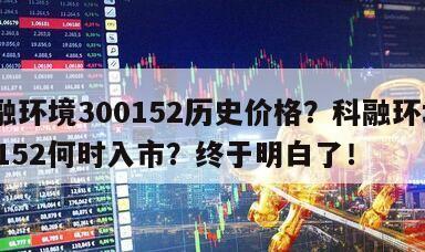 科融環境300152歷史價格？科融環境300152何時入市？終于明白了！