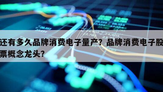 還有多久品牌消費電子量產？品牌消費電子股票概念龍頭？