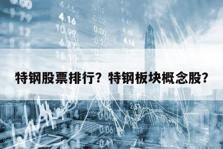 特鋼股票排行？特鋼板塊概念股？