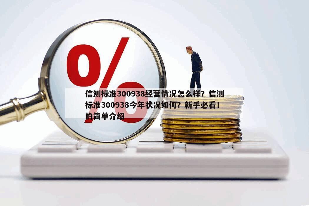 信測標準300938經營情況怎么樣？信測標準300938今年狀況如何？新手必看！的簡單介紹