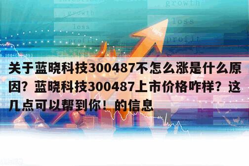 關于藍曉科技300487不怎么漲是什么原因？藍曉科技300487上市價格咋樣？這幾點可以幫到你！的信息
