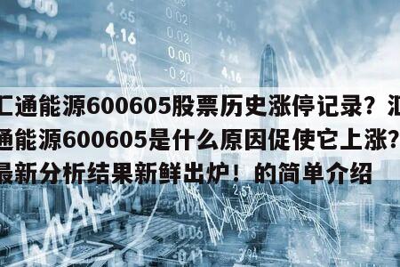 匯通能源600605股票歷史漲停記錄？匯通能源600605是什么原因促使它上漲？最新分析結果新鮮出爐！的簡單介紹
