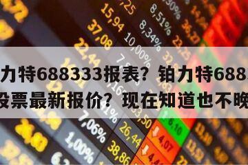 鉑力特688333報表？鉑力特688333股票最新報價？現在知道也不晚！