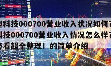 模塑科技000700營業收入狀況如何？模塑科技000700營業收入情況怎么樣？入門必看超全整理！的簡單介紹