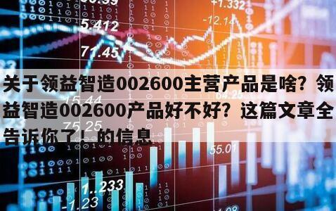 關于領益智造002600主營產品是啥？領益智造002600產品好不好？這篇文章全告訴你了！的信息