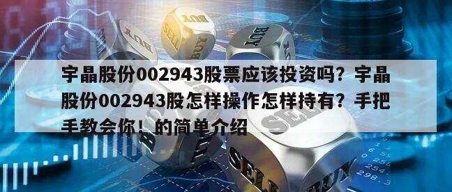 宇晶股份002943股票應該投資嗎？宇晶股份002943股怎樣操作怎樣持有？手把手教會你！的簡單介紹