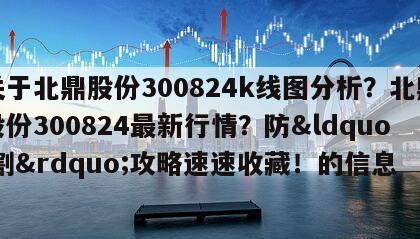 關于北鼎股份300824k線圖分析？北鼎股份300824最新行情？防&ldquo;割&rdquo;攻略速速收藏！的信息