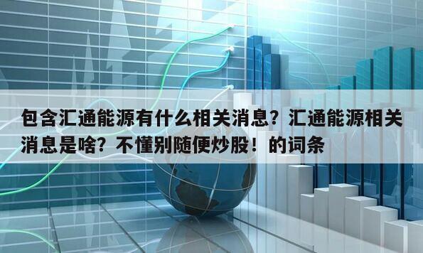 包含匯通能源有什么相關消息？匯通能源相關消息是啥？不懂別隨便炒股！的詞條