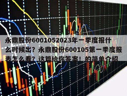 永鼎股份6001052023年一季度報什么時候出？永鼎股份600105第一季度報表怎么看？這篇給你答案！的簡單介紹