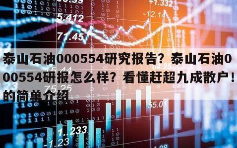 泰山石油000554研究報告？泰山石油000554研報怎么樣？看懂趕超九成散戶！的簡單介紹