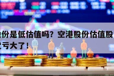 空港股份是低估值嗎？空港股份估值股價？不看你就虧大了！