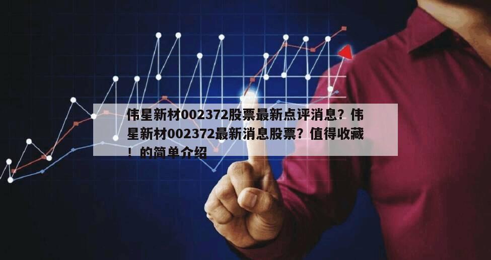 偉星新材002372股票最新點評消息？偉星新材002372最新消息股票？值得收藏！的簡單介紹