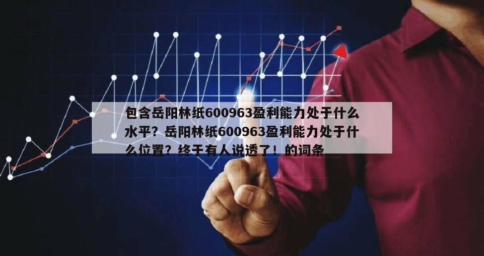 包含岳陽林紙600963盈利能力處于什么水平？岳陽林紙600963盈利能力處于什么位置？終于有人說透了！的詞條