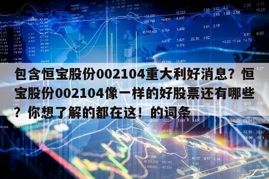 包含恒寶股份002104重大利好消息？恒寶股份002104像一樣的好股票還有哪些？你想了解的都在這！的詞條