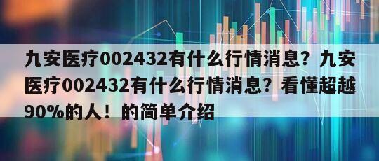 九安醫療002432有什么行情消息？九安醫療002432有什么行情消息？看懂超越90%的人！的簡單介紹