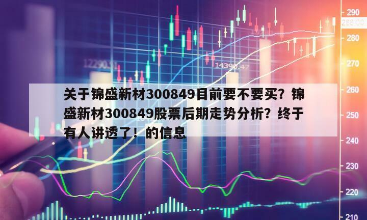 關于錦盛新材300849目前要不要買？錦盛新材300849股票后期走勢分析？終于有人講透了！的信息