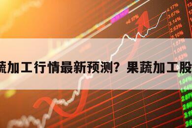 果蔬加工行情最新預測？果蔬加工股票？