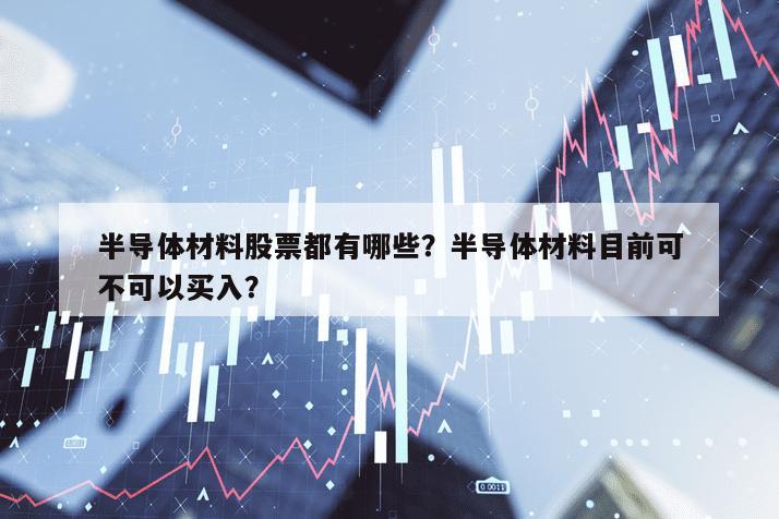 半導體材料股票都有哪些？半導體材料目前可不可以買入？