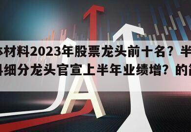 半導體材料2023年股票龍頭前十名？半導體材料細分龍頭官宣上半年業績增？的簡單介紹