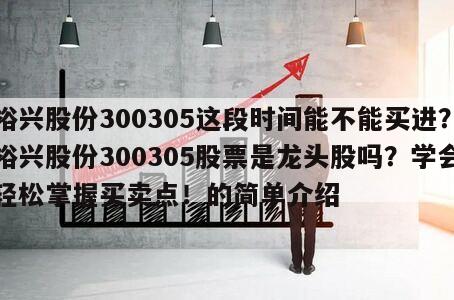 裕興股份300305這段時間能不能買進？裕興股份300305股票是龍頭股嗎？學會輕松掌握買賣點！的簡單介紹