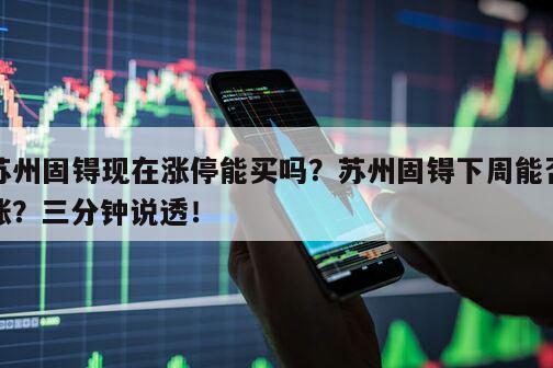 蘇州固锝現在漲停能買嗎？蘇州固锝下周能否漲？三分鐘說透！