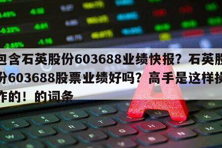 包含石英股份603688業績快報？石英股份603688股票業績好嗎？高手是這樣操作的！的詞條