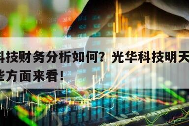 光華科技財務分析如何？光華科技明天怎樣？從這些方面來看！