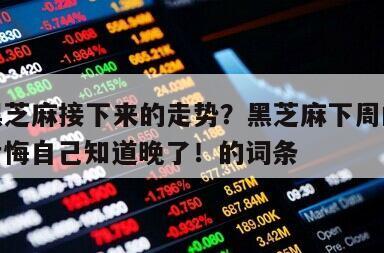 包含黑芝麻接下來的走勢？黑芝麻下周的走勢？別后悔自己知道晚了！的詞條