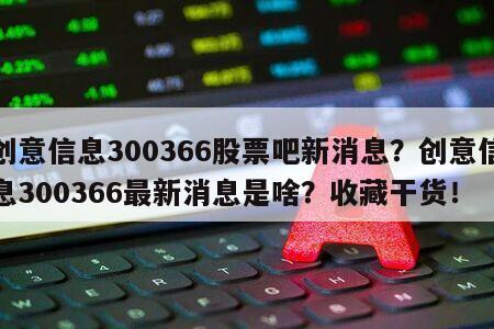 創意信息300366股票吧新消息？創意信息300366最新消息是啥？收藏干貨！