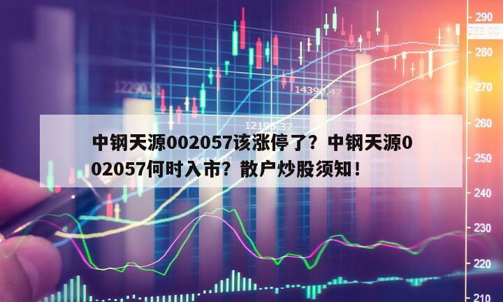 中鋼天源002057該漲停了？中鋼天源002057何時入市？散戶炒股須知！