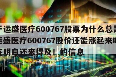關于運盛醫療600767股票為什么總是跌？運盛醫療600767股價還能漲起來嗎？現在明白還來得及！的信息