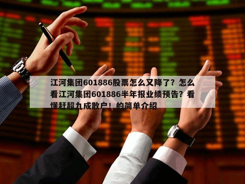 江河集團601886股票怎么又降了？怎么看江河集團601886半年報業績預告？看懂趕超九成散戶！的簡單介紹