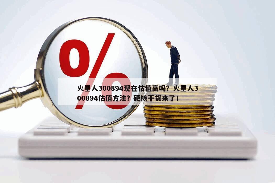 火星人300894現在估值高嗎？火星人300894估值方法？硬核干貨來了！