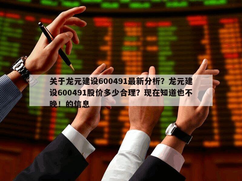 關于龍元建設600491最新分析？龍元建設600491股價多少合理？現在知道也不晚！的信息