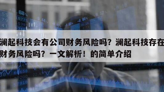 瀾起科技會有公司財務風險嗎？瀾起科技存在財務風險嗎？一文解析！的簡單介紹