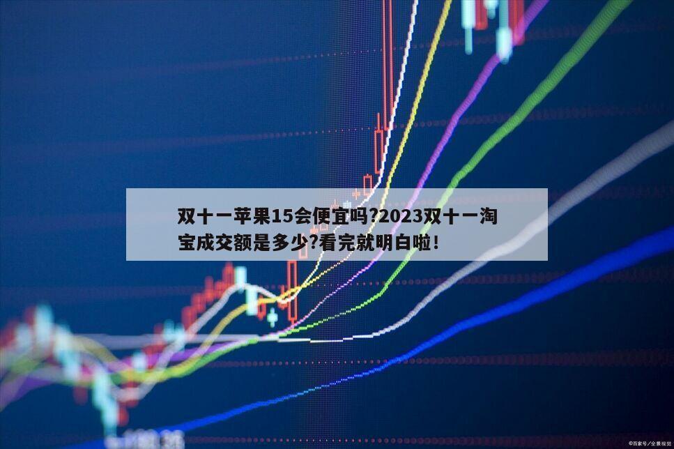 雙十一蘋果15會便宜嗎?2023雙十一淘寶成交額是多少?看完就明白啦！