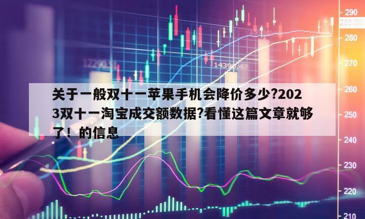 關于一般雙十一蘋果手機會降價多少?2023雙十一淘寶成交額數據?看懂這篇文章就夠了！的信息