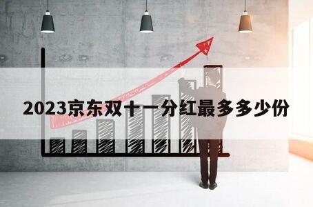 2023京東雙十一分紅最多多少份