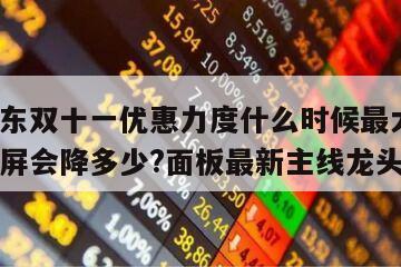 關于京東雙十一優惠力度什么時候最大?雙十一顯示屏會降多少?面板最新主線龍頭的信息