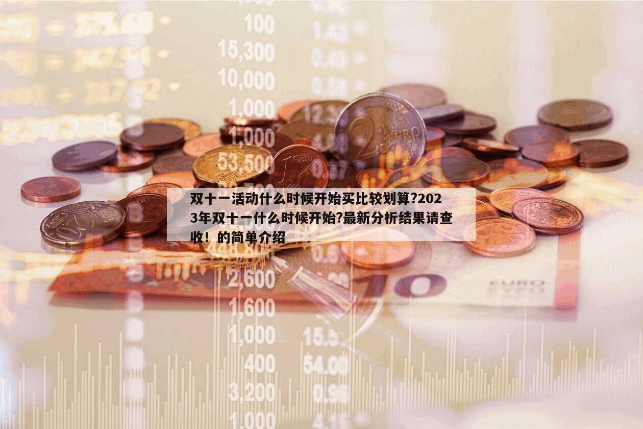 雙十一活動什么時候開始買比較劃算?2023年雙十一什么時候開始?最新分析結果請查收！的簡單介紹