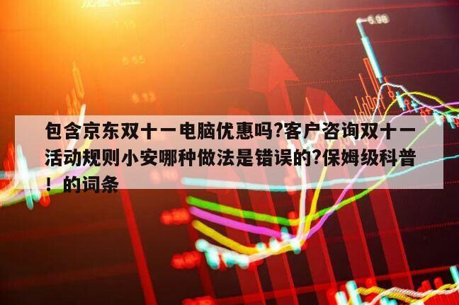 包含京東雙十一電腦優惠嗎?客戶咨詢雙十一活動規則小安哪種做法是錯誤的?保姆級科普！的詞條