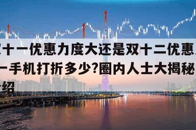 京東雙十一優惠力度大還是雙十二優惠力度大?雙十一手機打折多少?圈內人士大揭秘！的簡單介紹