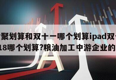 包含聚劃算和雙十一哪個劃算ipad雙十一和618哪個劃算?糧油加工中游企業的詞條